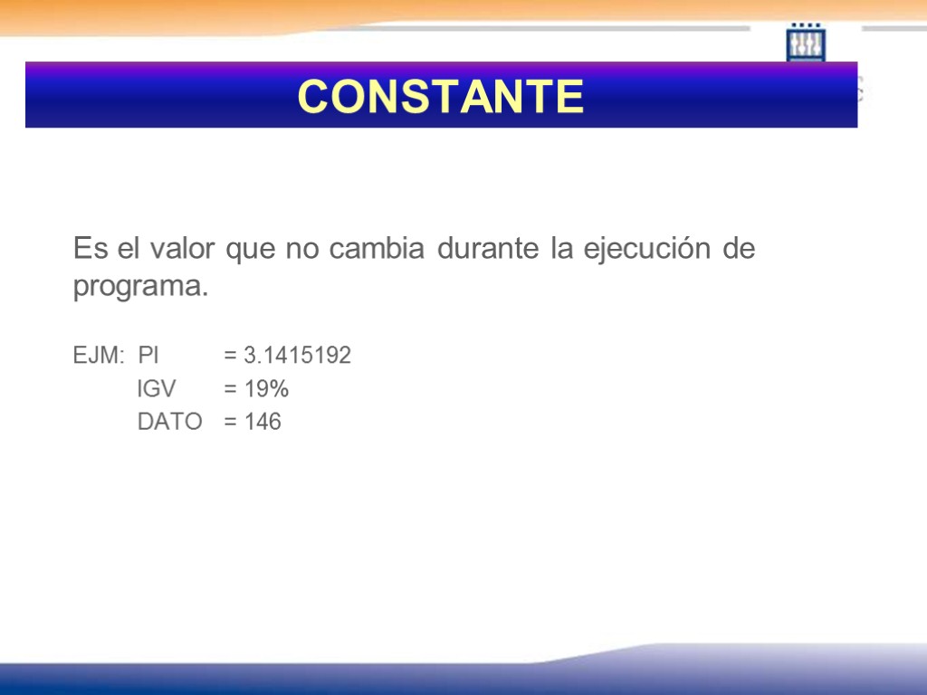 CONSTANTE Es el valor que no cambia durante la ejecución de programa. EJM: PI